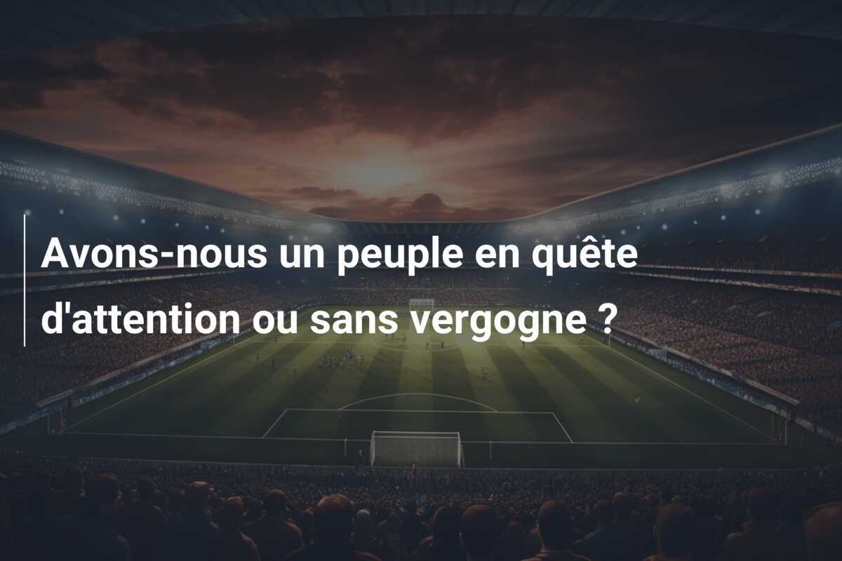 Avons-nous un peuple en quête d'attention ou sans vergogne ?