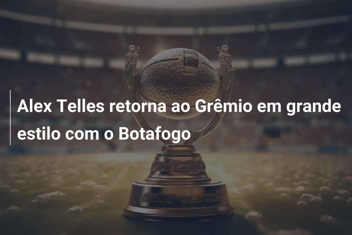 Alex Telles retorna ao Grêmio em grande estilo com o Botafogo
