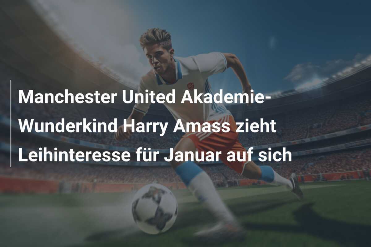 Manchester United Akademie-Wunderkind Harry Amass zieht Leihinteresse für Januar auf sich