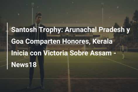 Santosh Trophy: Arunachal Pradesh y Goa Comparten Honores, Kerala Inicia con Victoria Sobre Assam – News18