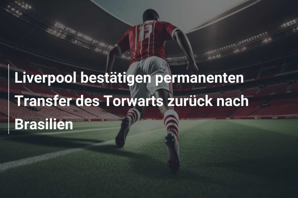 Liverpool bestätigen permanenten Transfer des Torwarts zurück nach Brasilien