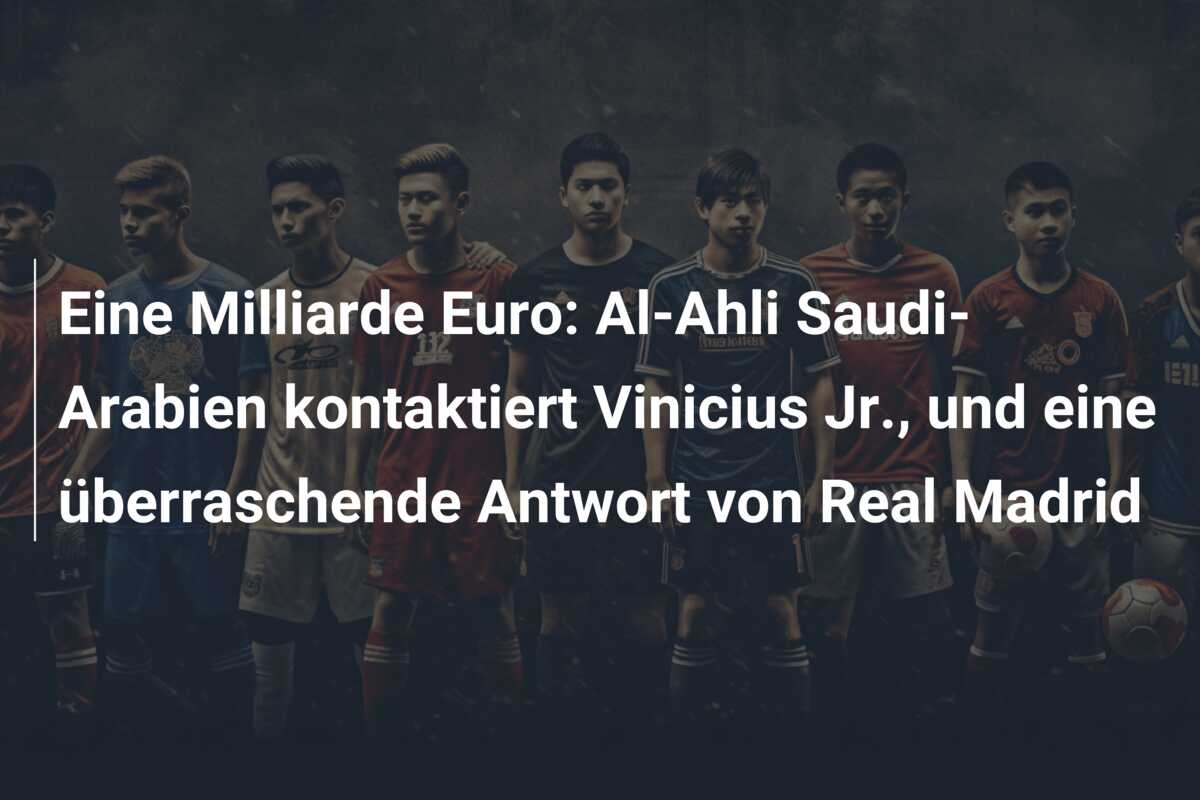 Eine Milliarde Euro: Al-Ahli Saudi-Arabien kontaktiert Vinicius Jr., und eine überraschende Antwort von Real Madrid