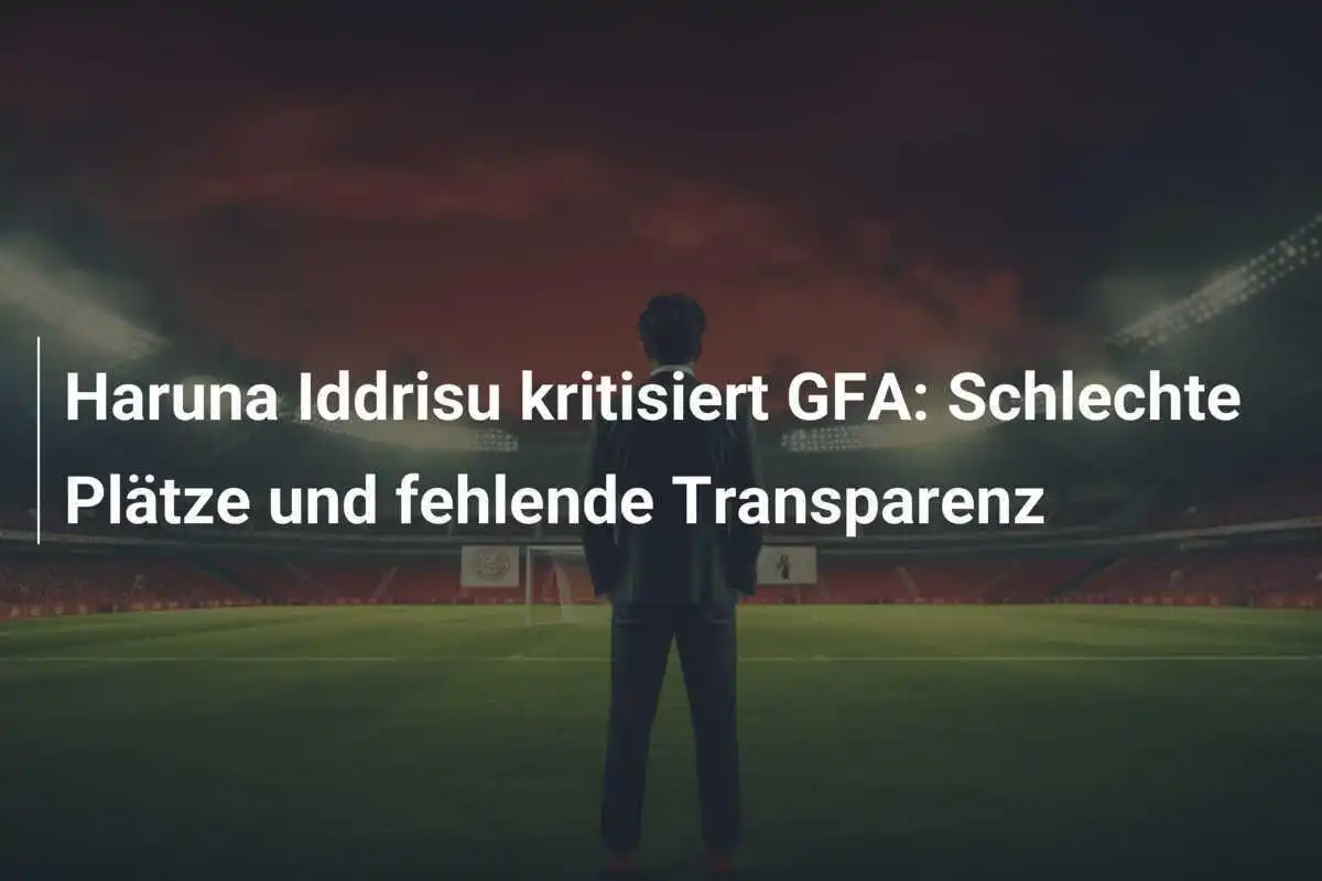 Haruna Iddrisu kritisiert GFA: Schlechte Plätze und fehlende Transparenz