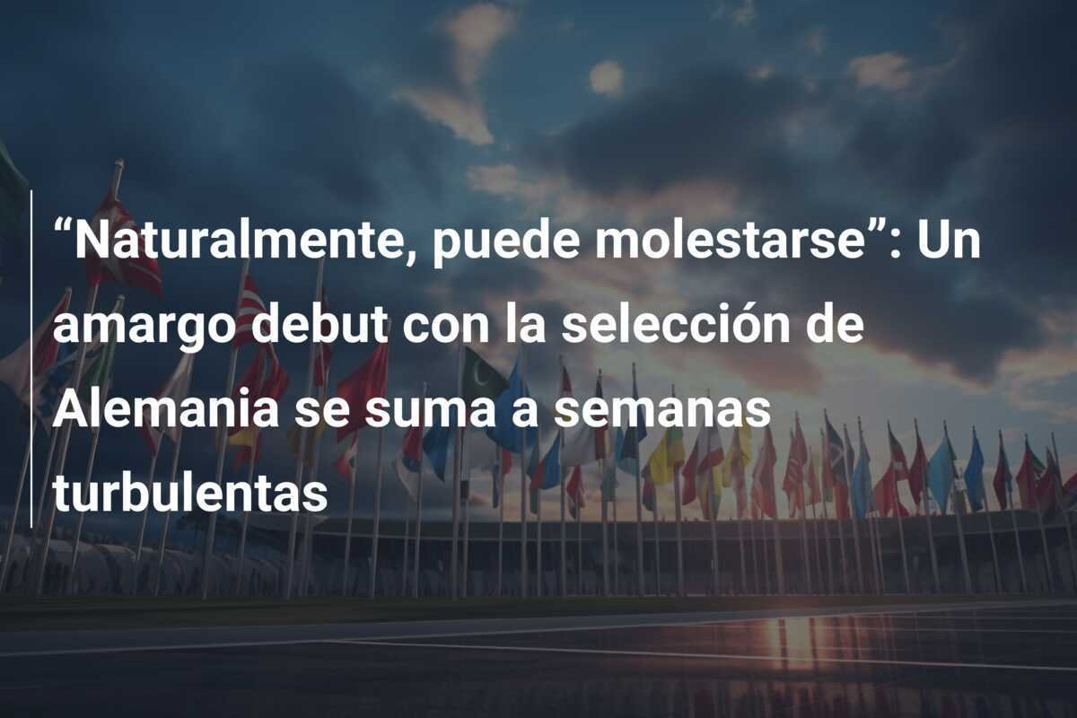 “Naturalmente, puede molestarse”: Un amargo debut con la selección de Alemania se suma a semanas turbulentas
