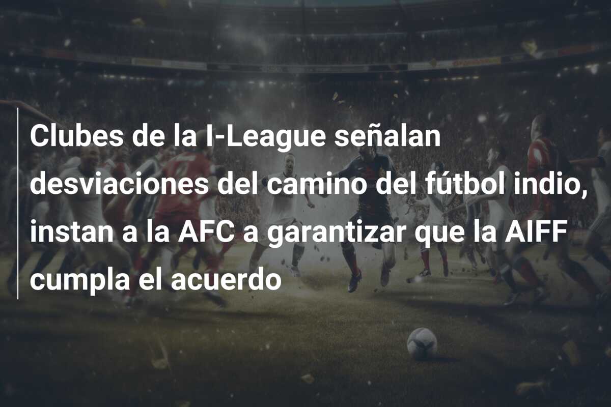 Clubes de la I-League señalan desviaciones del camino del fútbol indio, instan a la AFC a garantizar que la AIFF cumpla el acuerdo