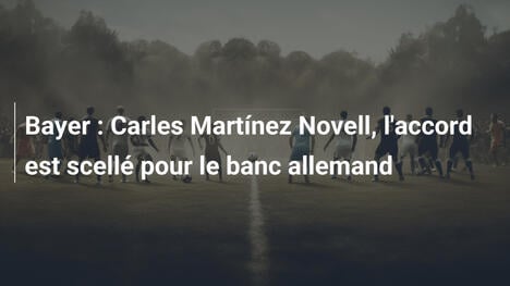 Bayer : Carles Martínez Novell, l'accord est scellé pour le banc allemand