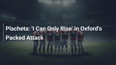Placheta: 'Ich kann nur aufsteigen' im vollen Oxford-Angriff