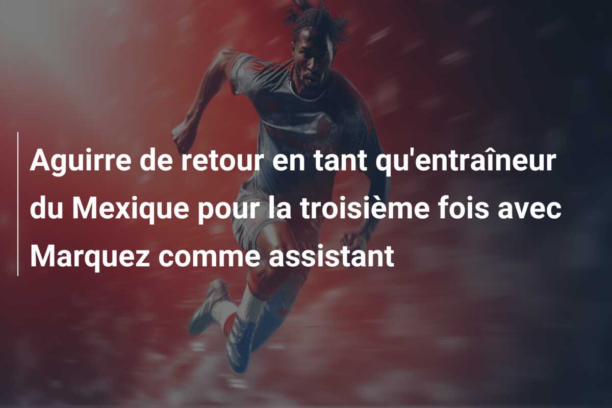 Aguirre de retour en tant qu’entraîneur du Mexique pour la troisième fois avec Marquez comme assistant