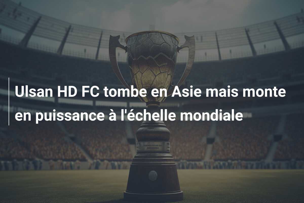 Ulsan HD FC tombe en Asie mais monte en puissance à l’échelle mondiale