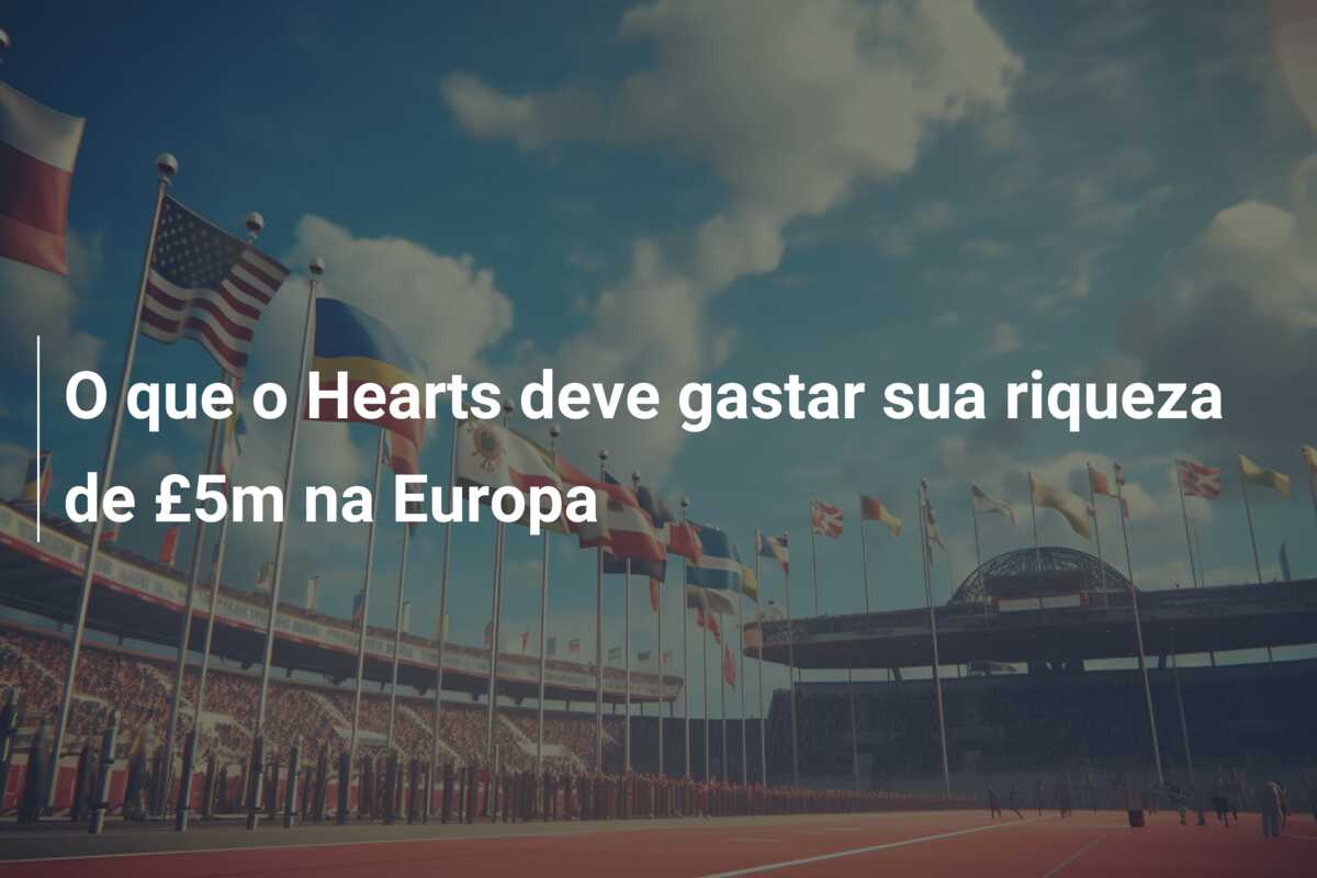 O que o Hearts deve gastar sua riqueza de £5m na Europa