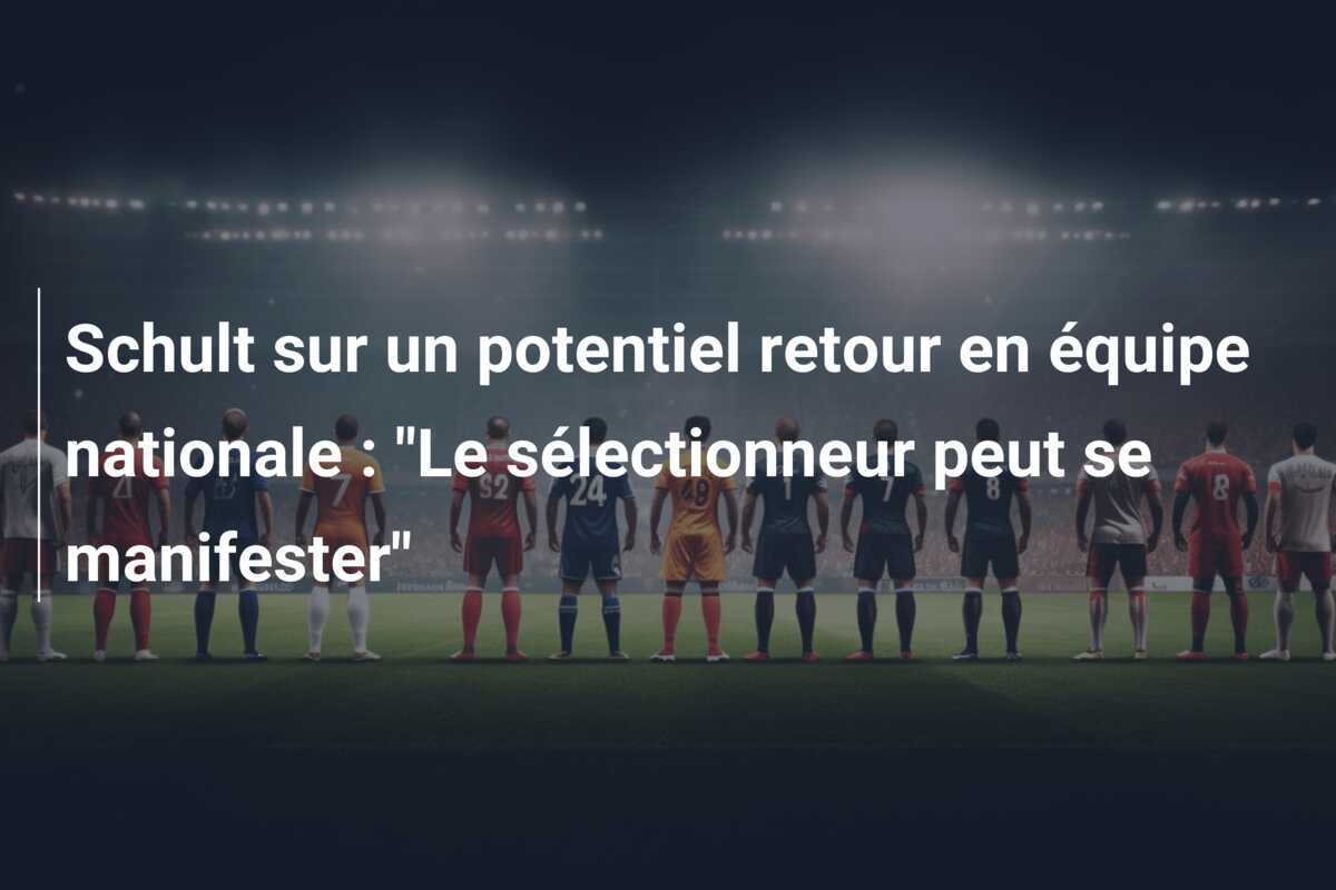 Schult sur un potentiel retour en équipe nationale : "Le sélectionneur peut se manifester"