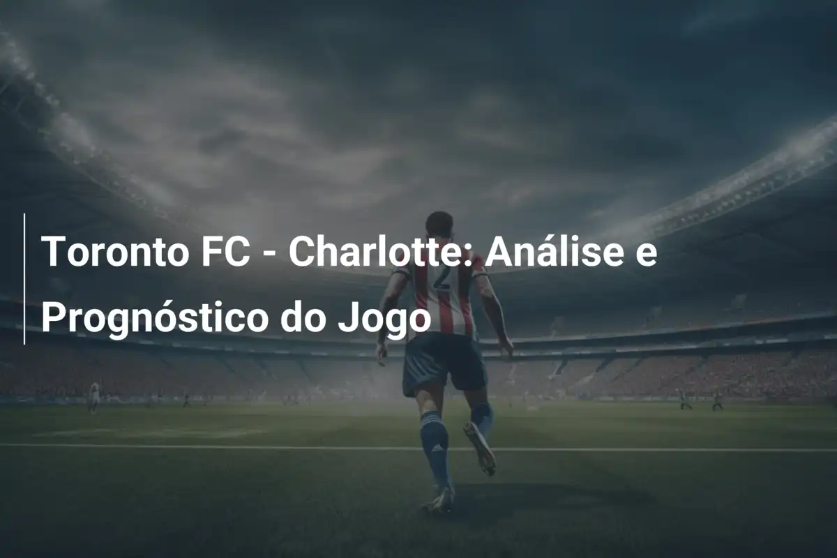 Toronto FC - Charlotte: Análise e Prognóstico do Jogo