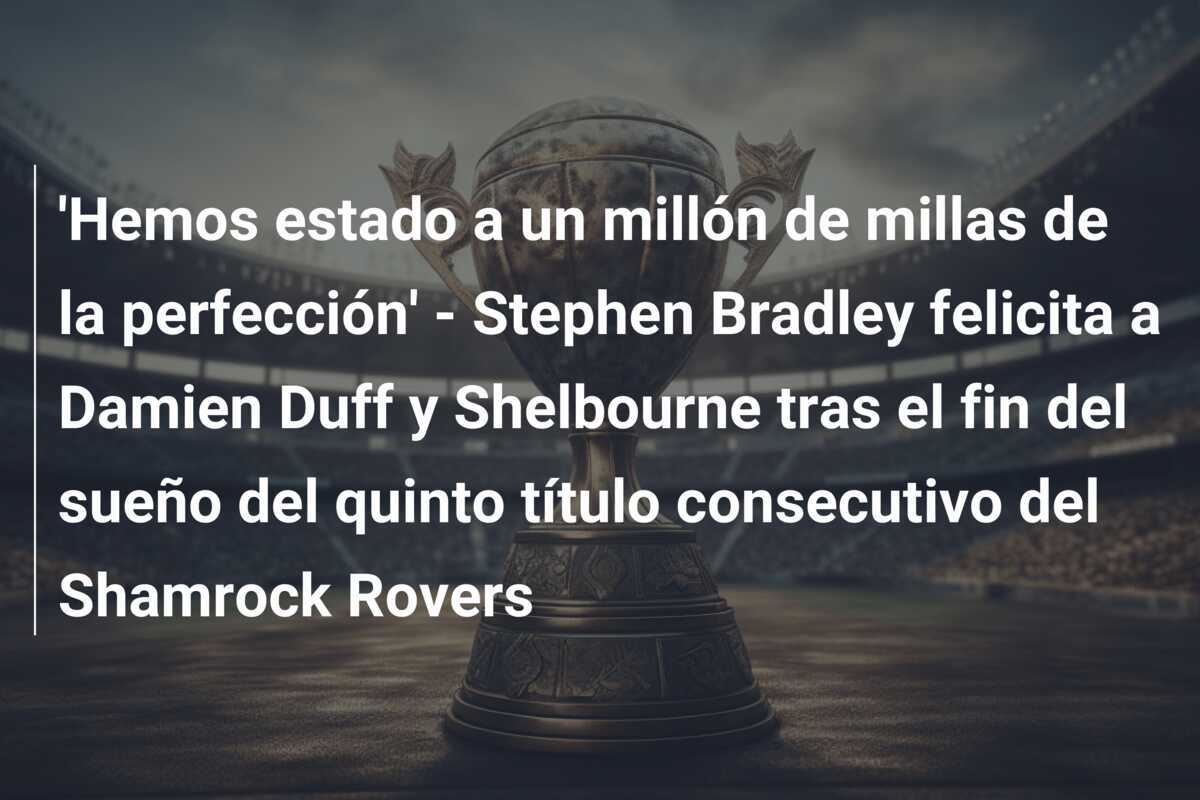 'Hemos estado a un millón de millas de la perfección' - Stephen Bradley felicita a Damien Duff y Shelbourne tras el fin del sueño del quinto título consecutivo del Shamrock Rovers