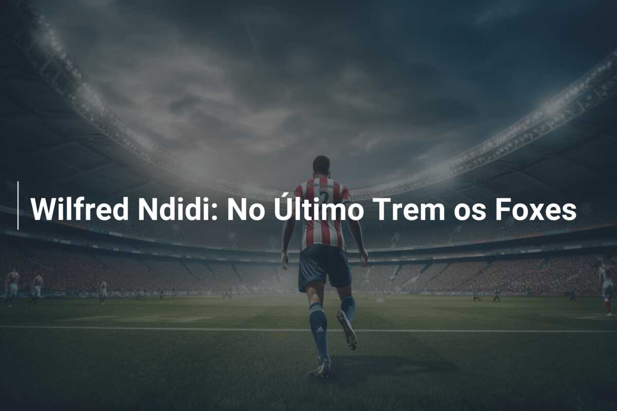 Wilfred Ndidi: No Último Trem os Foxes