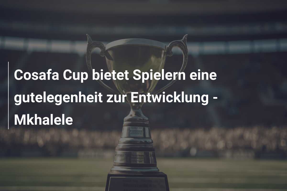 Cosafa Cup bietet Spielern eine gutelegenheit zur Entwicklung – Mkhalele