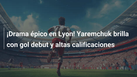 ¡Drama épico en Lyon! Yaremchuk brilla con gol debut y altas calificaciones