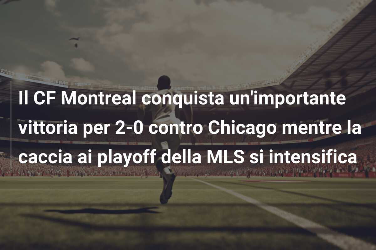 Il CF Montreal conquista un'importante vittoria per 2-0 contro Chicago mentre la caccia ai playoff della MLS si intensifica