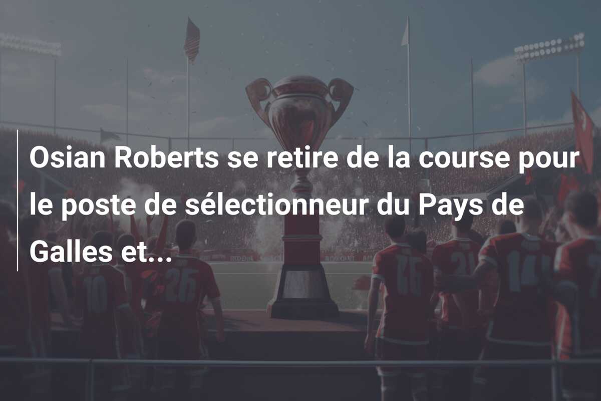Osian Roberts se retire de la course pour le poste de sélectionneur du Pays de Galles et…
