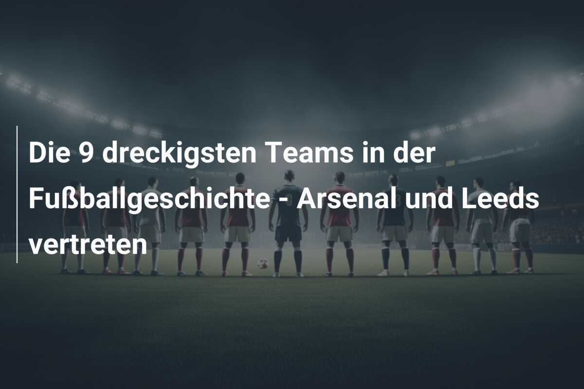 Die 9 dreckigsten Teams in der Fußballgeschichte - Arsenal und Leeds vertreten
