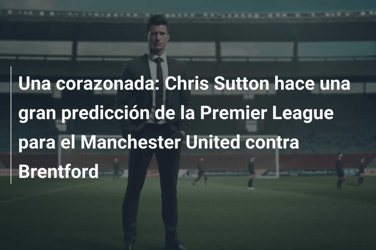 Una corazonada: Chris Sutton hace una gran predicción de la Premier League para el Manchester United contra Brentford