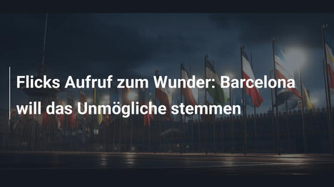 Flicks Aufruf zum Wunder: Barcelona will das Unmögliche stemmen
