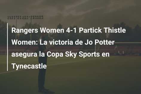 Rangers Women 4-1 Partick Thistle Women: La victoria de Jo Potter asegura la Copa Sky Sports en Tynecastle
