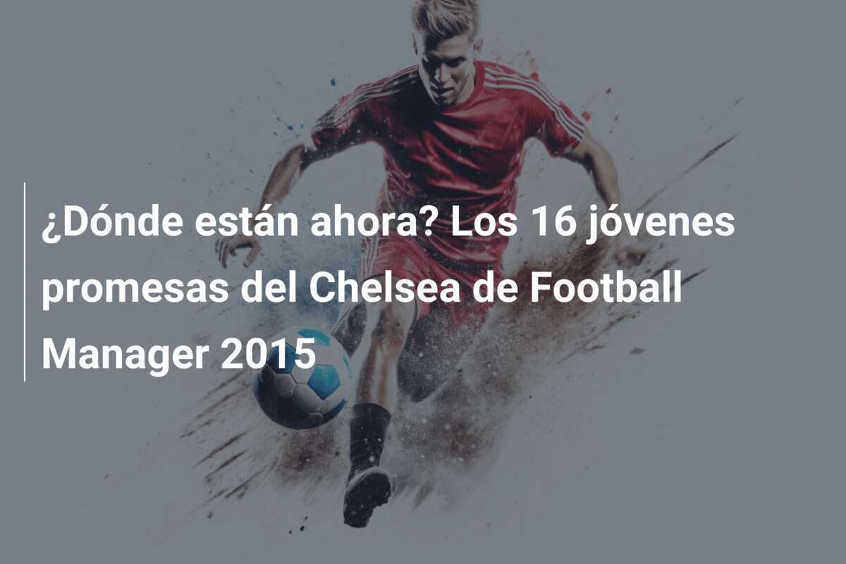 ¿Dónde están ahora? Los 16 jóvenes promesas del Chelsea de Football Manager 2015