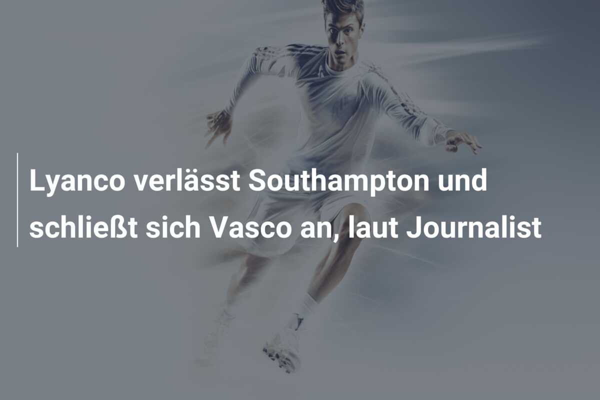 Lyanco verlässt Southampton und schließt sich Vasco an, laut Journalist