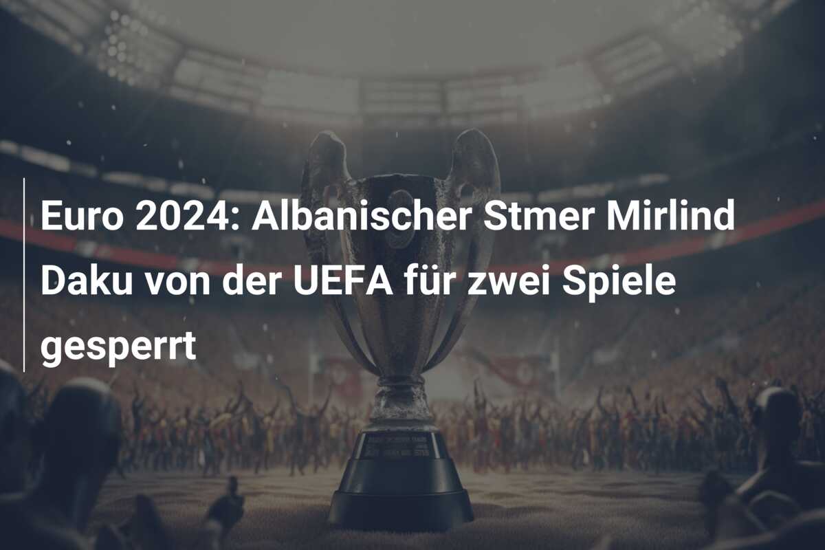 Euro 2024: Albanischer Stmer Mirlind Daku von der UEFA für zwei Spiele gesperrt