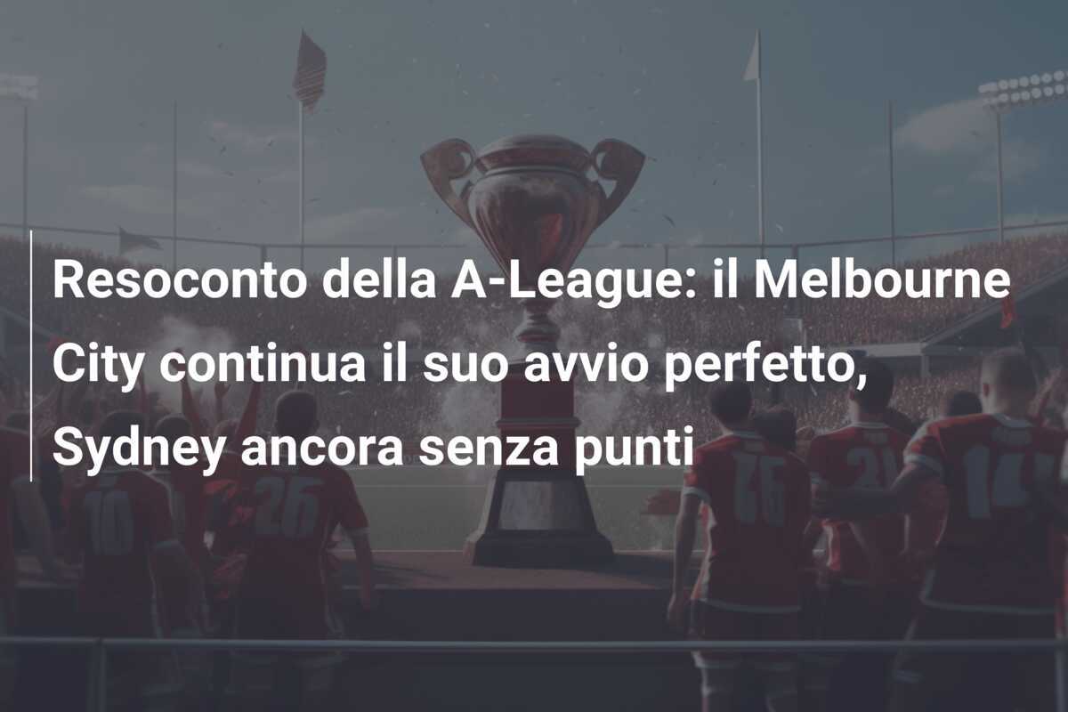 Resoconto della A-League: il Melbourne City continua il suo avvio perfetto, Sydney ancora senza punti