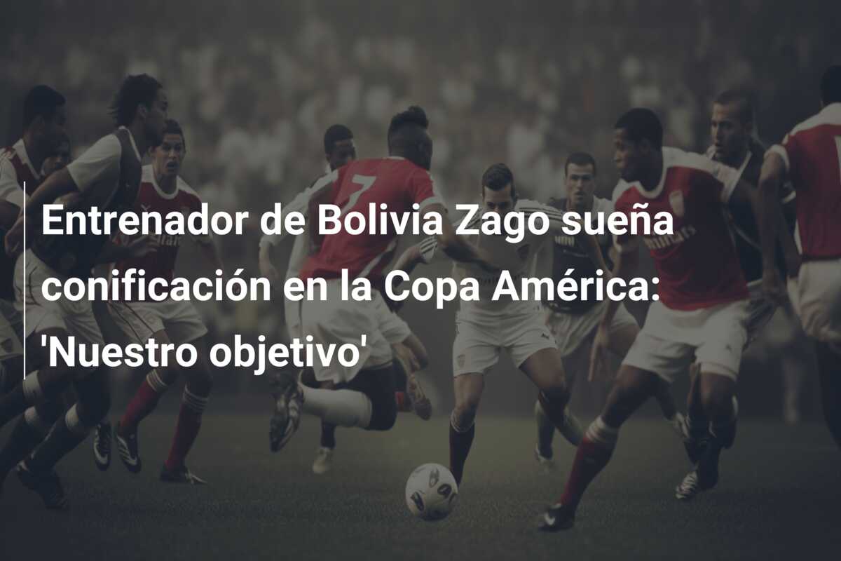 Entrenador de Bolivia Zago sueña conificación en la Copa América: ‘Nuestro objetivo’
