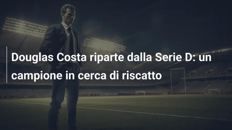 Douglas Costa riparte dalla Serie D: un campione in cerca di riscatto