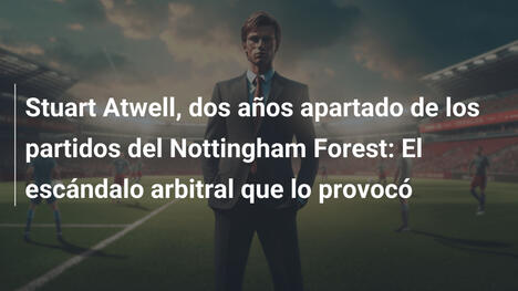 Stuart Atwell, dos años apartado de los partidos del Nottingham Forest: El escándalo arbitral que lo provocó