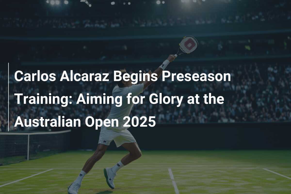Carlos Alcaraz Begins Preseason Training Aiming for Glory at the