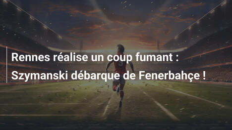 Rennes réalise un coup fumant : Szymanski débarque de Fenerbahçe !