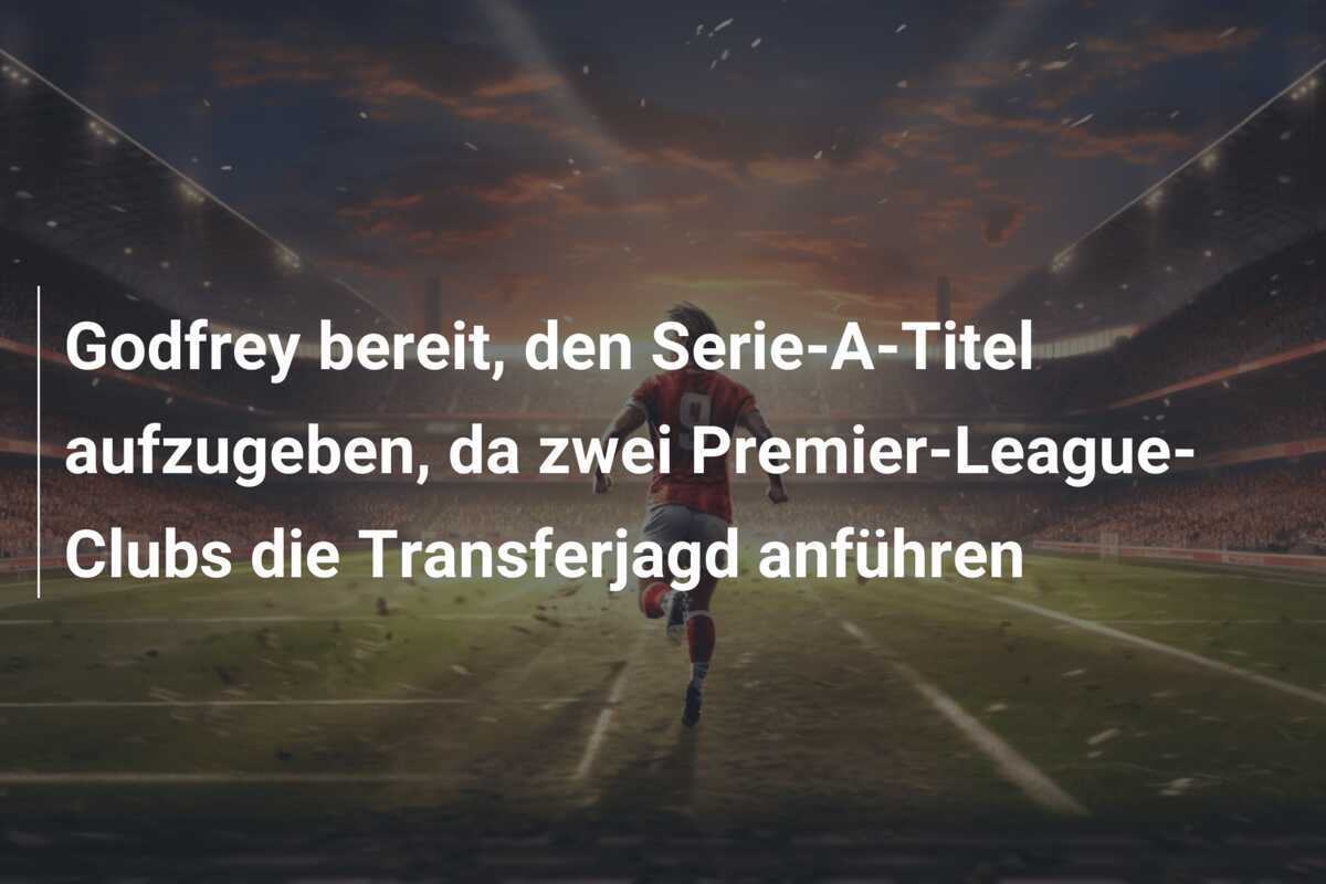 Godfrey bereit, den Serie-A-Titel aufzugeben, da zwei Premier-League-Clubs die Transferjagd anführen
