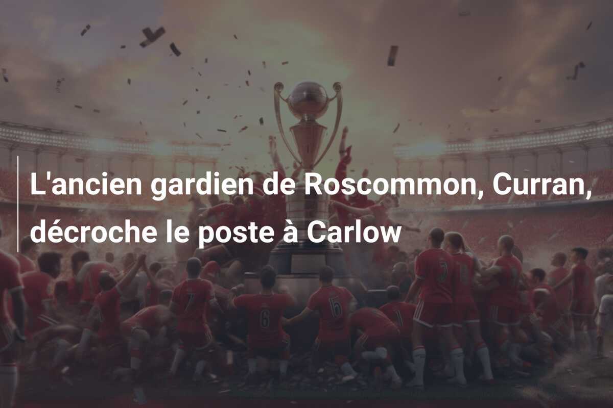 L’ancien gardien de Roscommon, Curran, décroche le poste à Carlow