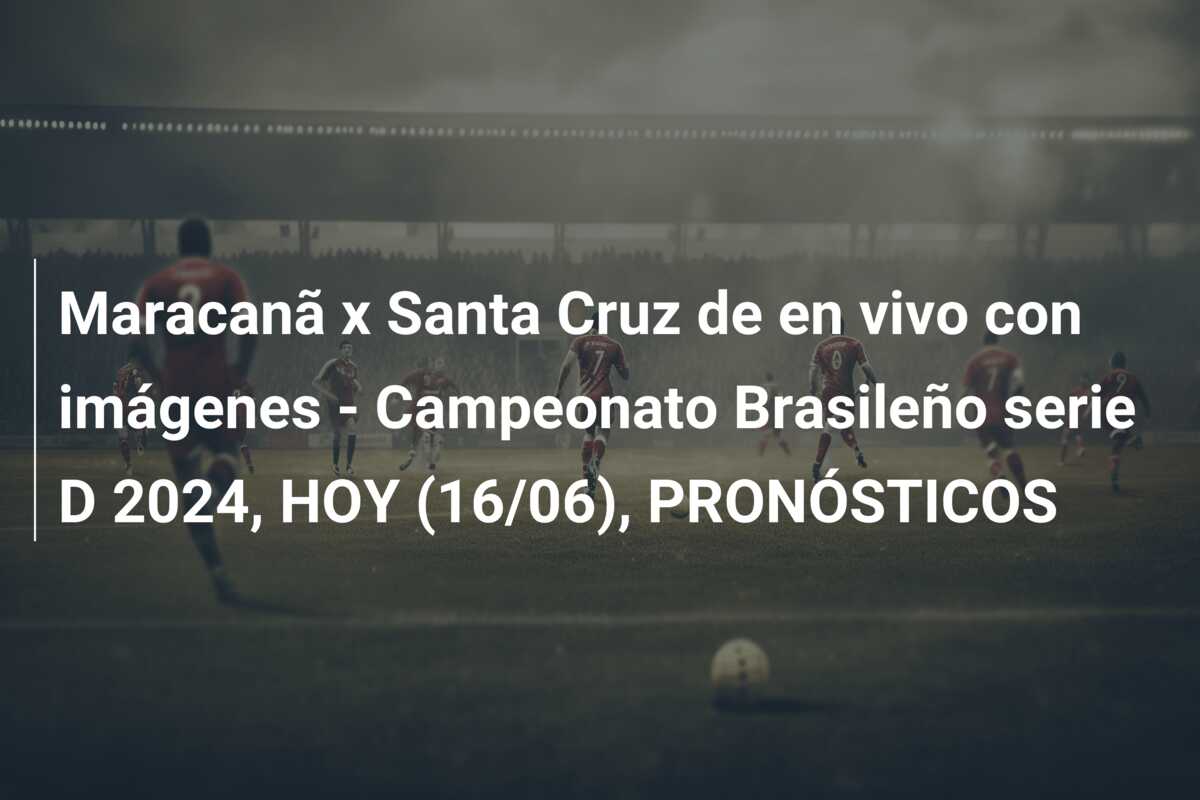 Maracanã x Santa Cruz de en vivo con imágenes – Campeonato Brasileño serie D 2024, HOY (16/06), PRONÓSTICOS