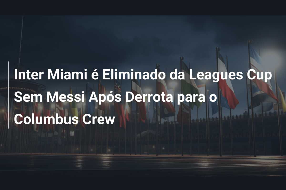 Inter Miami é Eliminado da Leagues Cup Sem Messi Após Derrota para o Columbus Crew