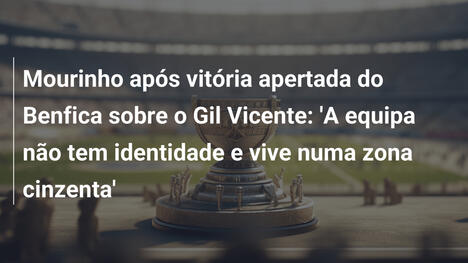 Mourinho após vitória apertada do Benfica sobre o Gil Vicente: 'A equipa não tem identidade e vive numa zona cinzenta'