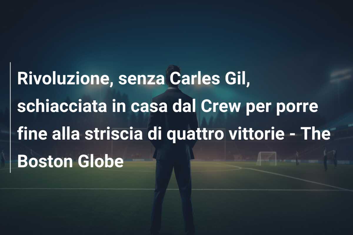Rivoluzione, senza Carles Gil, schiacciata in casa dal Crew per porre fine alla striscia di quattro vittorie – The Boston Globe