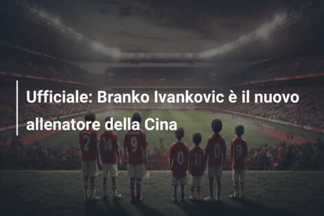 Ufficiale: Branko Ivankovic è il nuovo allenatore della Cina