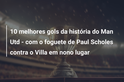 10 melhores gols da história do Man Utd – com o foguete de Paul Scholes contra o Villa em nono lugar