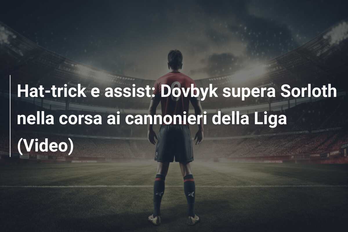 Hat-trick e assist: Dovbyk supera Sorloth nella corsa ai cannonieri della Liga (Video)