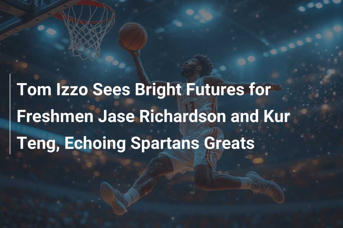 Tom Izzo Prevede Futuri Radiosi per i Freshman Jase Richardson e Kur Teng, Richiamando i Grandi dei Spartans