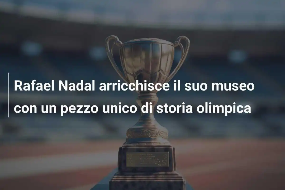 Rafael Nadal arricchisce il suo museo con un pezzo unico di storia olimpica
