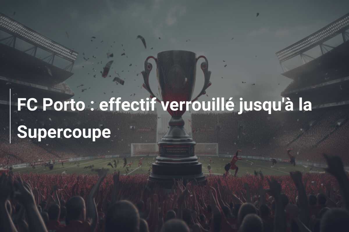 FC Porto : effectif verrouillé jusqu’à la Supercoupe