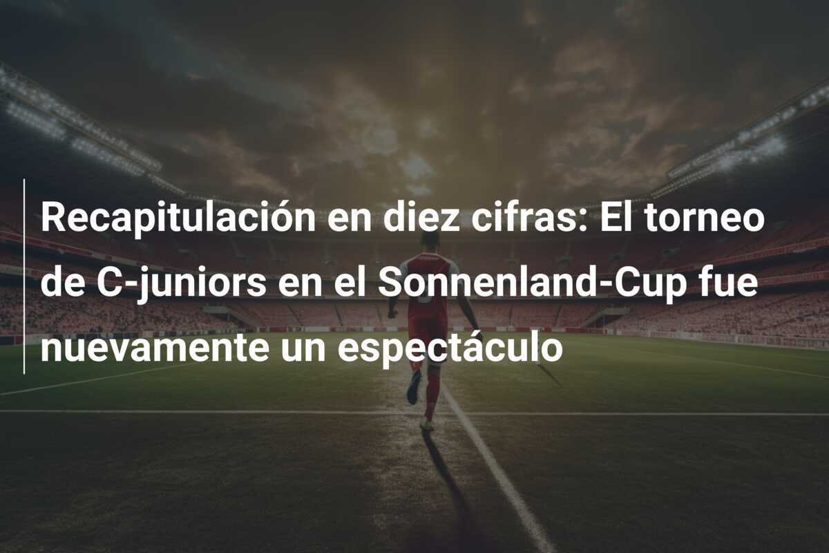 Recapitulación en diez cifras: El torneo de C-juniors en el Sonnenland-Cup fue nuevamente un espectáculo