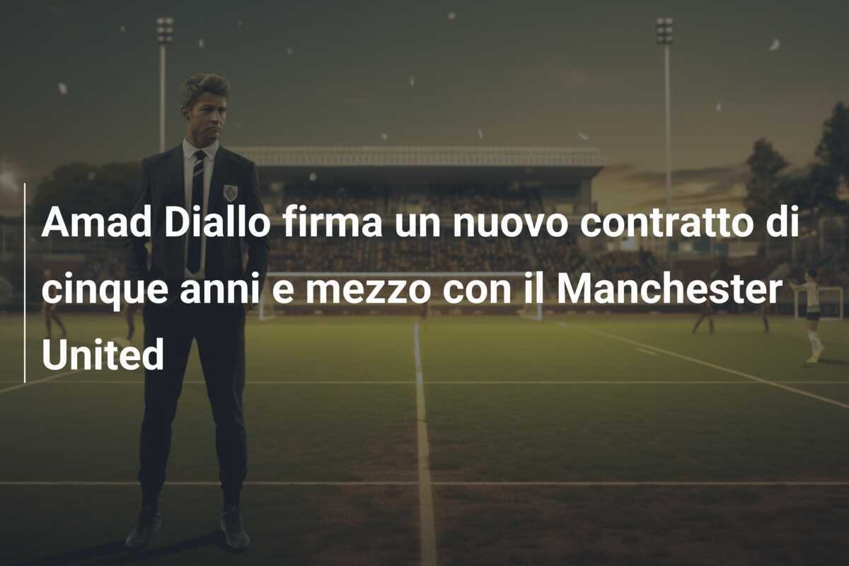 Amad Diallo firma un nuovo contratto di cinque anni e mezzo con il Manchester United