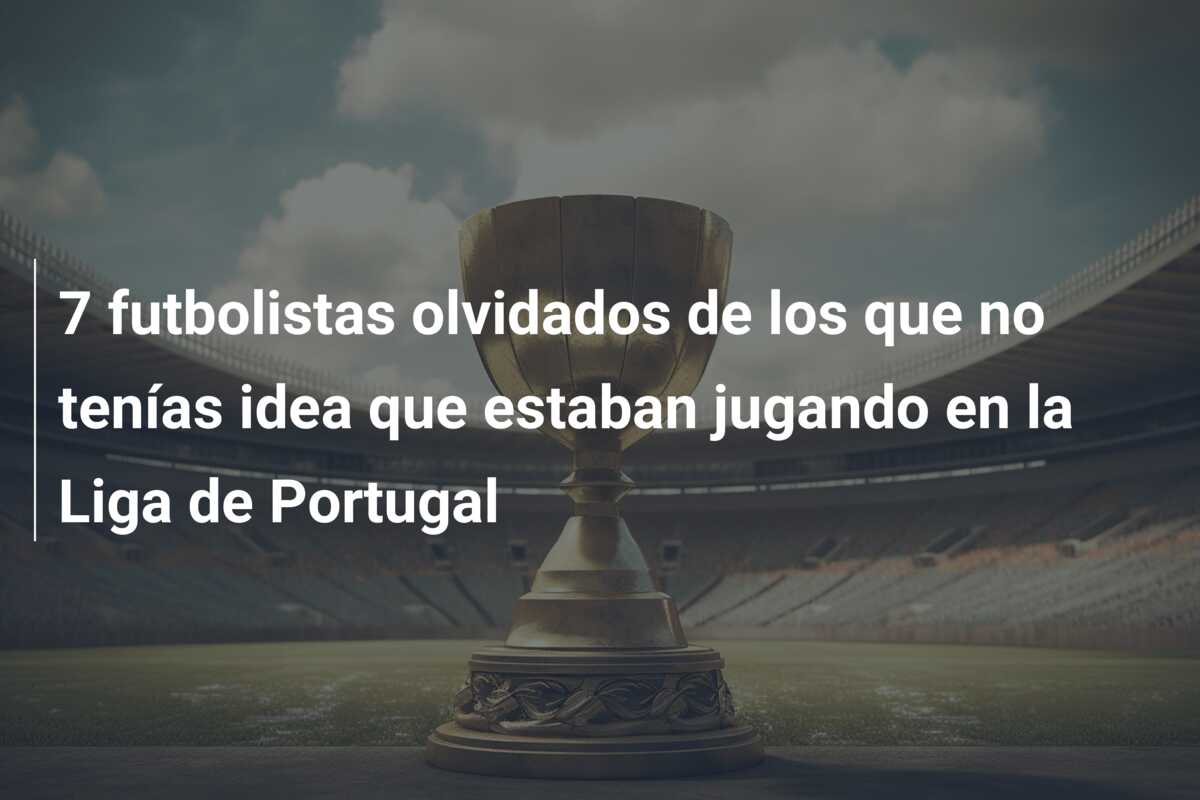 7 futbolistas olvidados de los que no tenías idea que estaban jugando en la Liga de Portugal